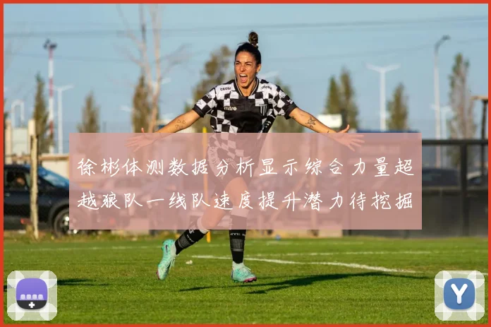 徐彬体测数据分析显示综合力量超越狼队一线队速度提升潜力待挖掘