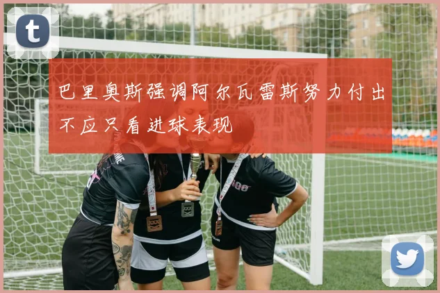 巴里奥斯强调阿尔瓦雷斯努力付出不应只看进球表现