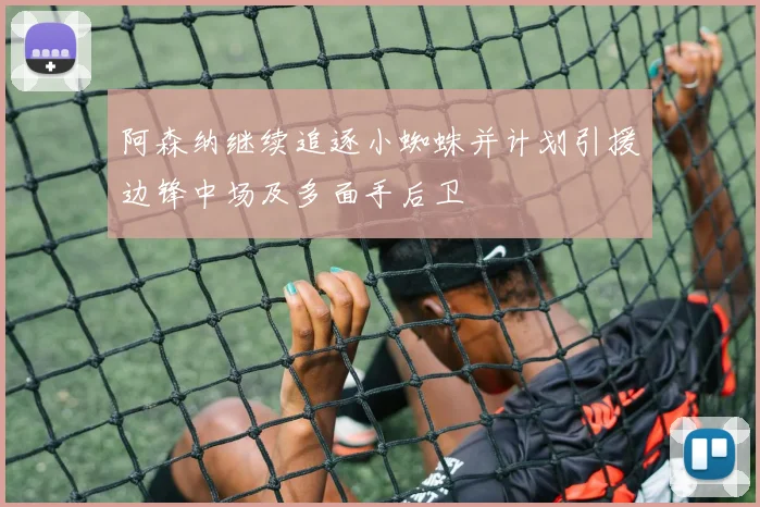 阿森纳继续追逐小蜘蛛并计划引援边锋中场及多面手后卫