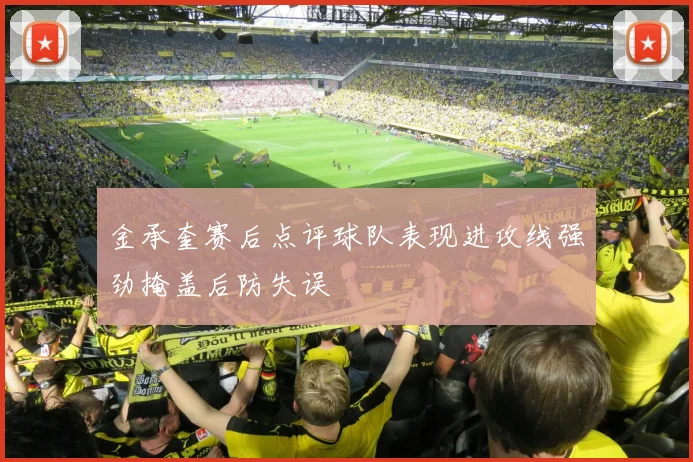 金承奎赛后点评球队表现进攻线强劲掩盖后防失误