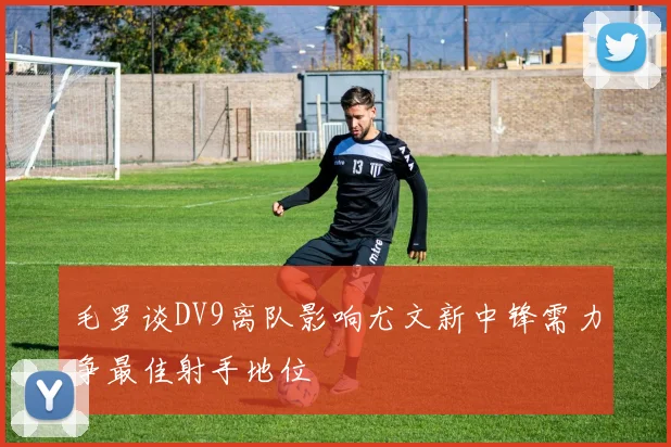 毛罗谈DV9离队影响尤文新中锋需力争最佳射手地位