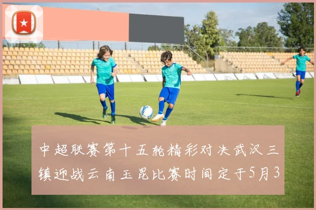 中超联赛第十五轮精彩对决武汉三镇迎战云南玉昆比赛时间定于5月31日19时35分
