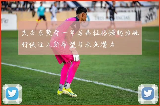 失去东契奇一年后弗拉格崛起为独行侠注入新希望与未来潜力
