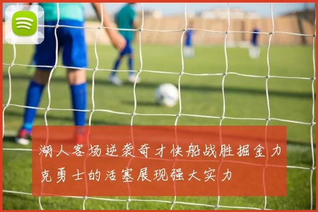湖人客场逆袭奇才快船战胜掘金力克勇士的活塞展现强大实力