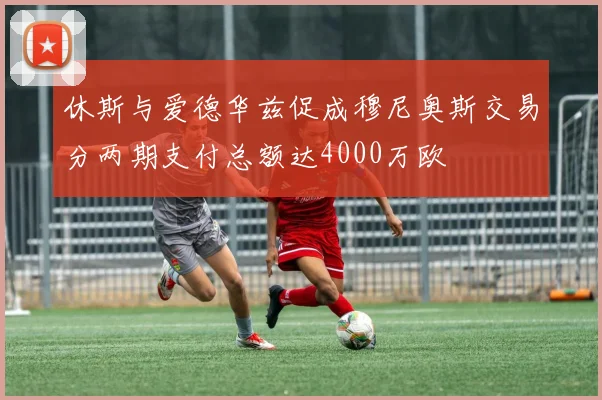 休斯与爱德华兹促成穆尼奥斯交易分两期支付总额达4000万欧