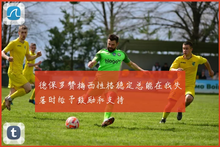 德保罗赞梅西性格稳定总能在我失落时给予鼓励和支持