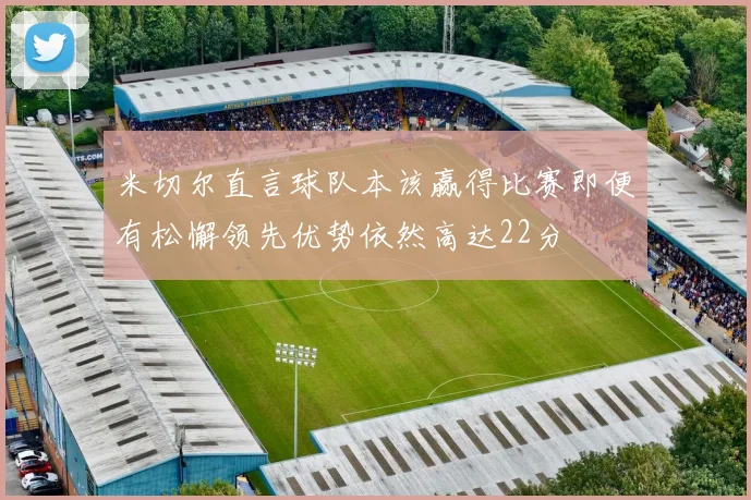 米切尔直言球队本该赢得比赛即便有松懈领先优势依然高达22分