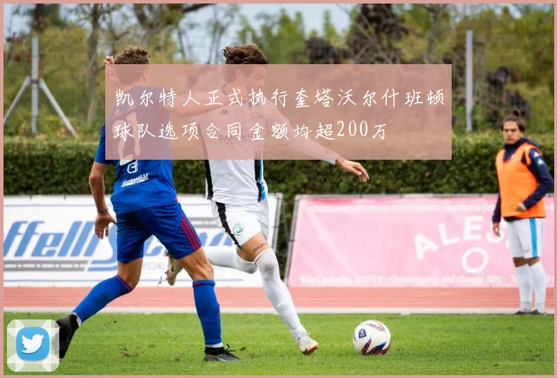凯尔特人正式执行奎塔沃尔什班顿球队选项合同金额均超200万