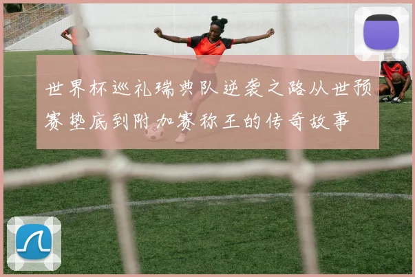 世界杯巡礼瑞典队逆袭之路从世预赛垫底到附加赛称王的传奇故事