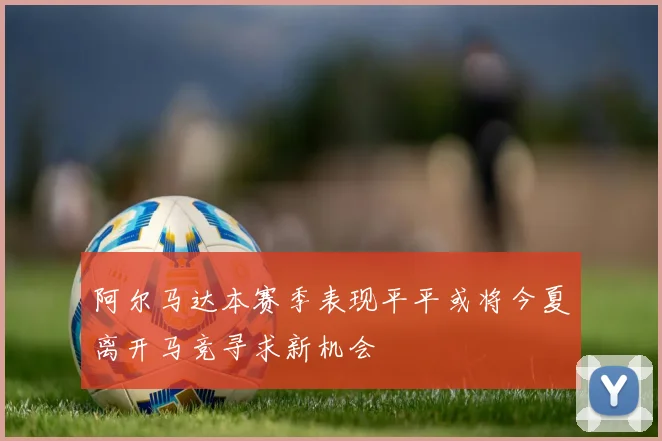 阿尔马达本赛季表现平平或将今夏离开马竞寻求新机会