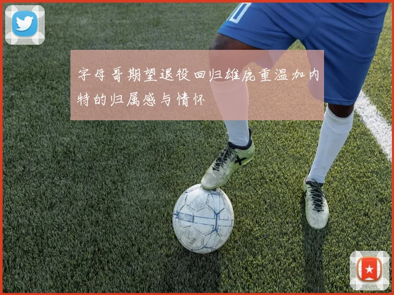 字母哥期望退役回归雄鹿重温加内特的归属感与情怀