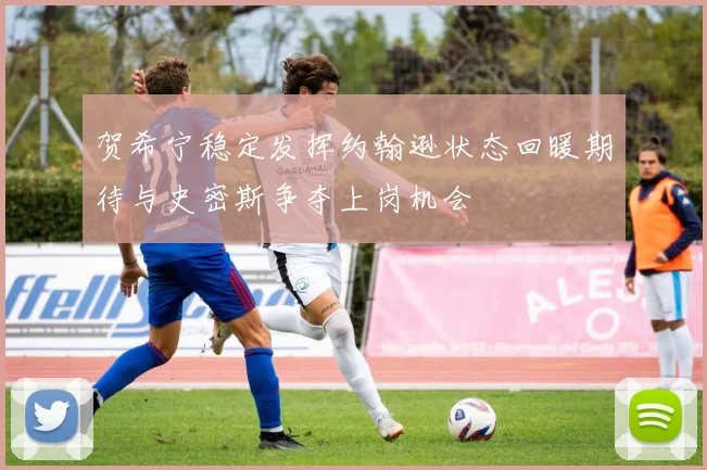 贺希宁稳定发挥约翰逊状态回暖期待与史密斯争夺上岗机会